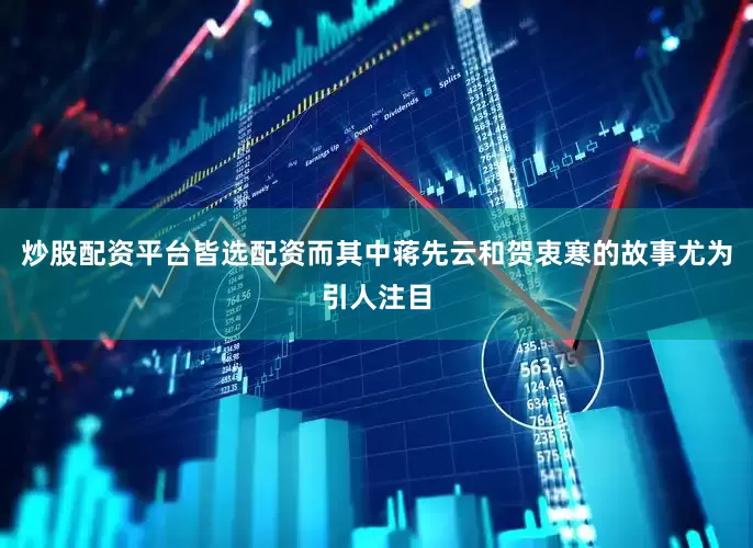炒股配资平台皆选配资而其中蒋先云和贺衷寒的故事尤为引人注目