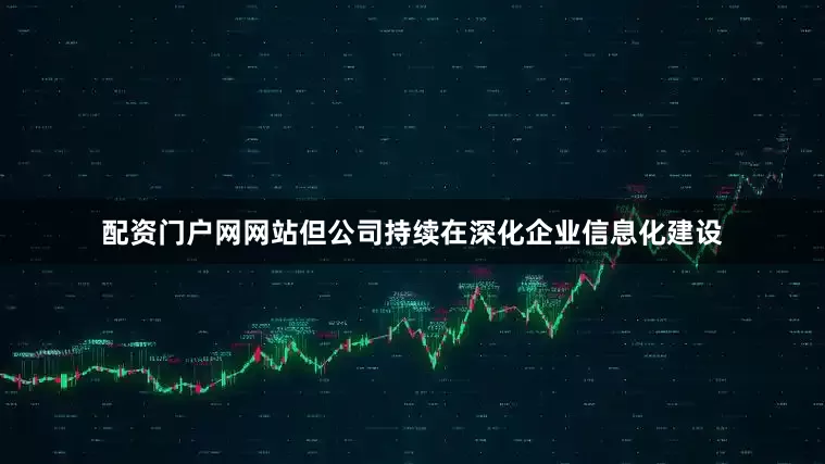 配资门户网网站但公司持续在深化企业信息化建设