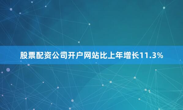 股票配资公司开户网站比上年增长11.3%