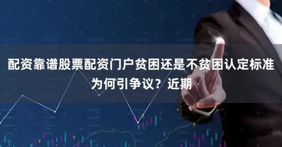 配资靠谱股票配资门户贫困还是不贫困认定标准为何引争议？近期