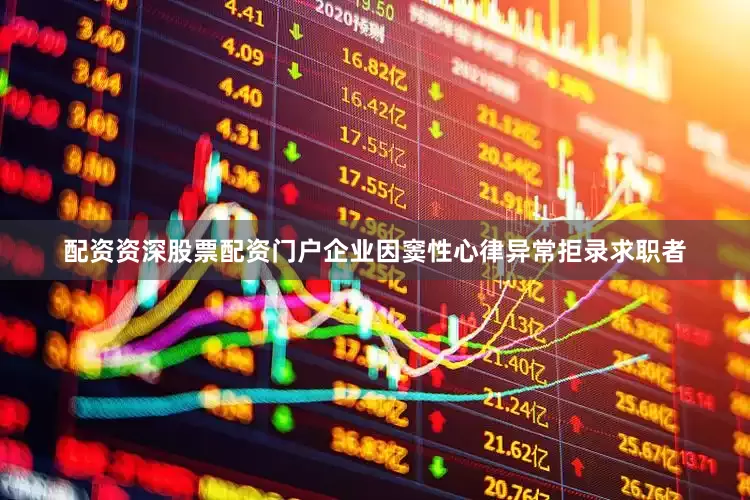 配资资深股票配资门户企业因窦性心律异常拒录求职者