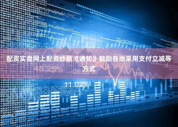 配资实盘网上配资炒股《通知》鼓励各地采用支付立减等方式