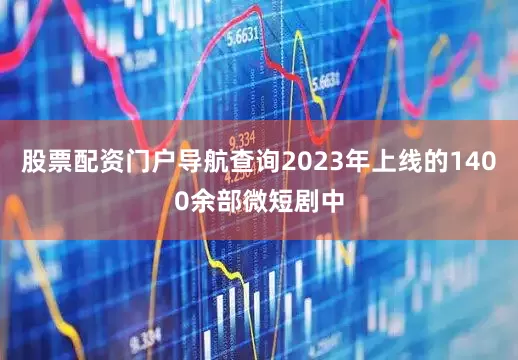股票配资门户导航查询2023年上线的1400余部微短剧中