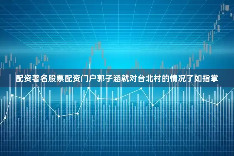 配资著名股票配资门户郭子涵就对台北村的情况了如指掌