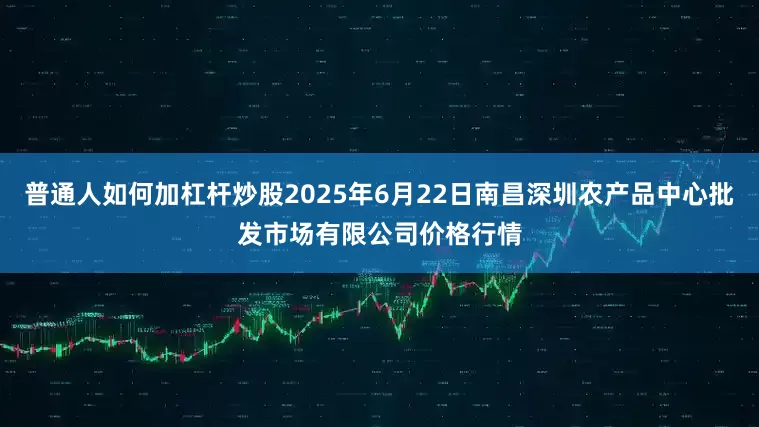 普通人如何加杠杆炒股2025年6月22日南昌深圳农产品中心批发市场有限公司价格行情