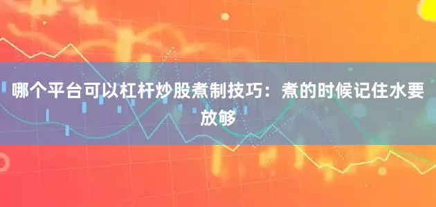 哪个平台可以杠杆炒股煮制技巧：煮的时候记住水要放够