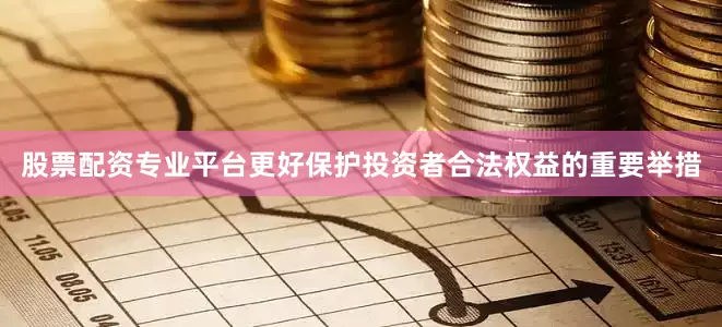 股票配资专业平台更好保护投资者合法权益的重要举措