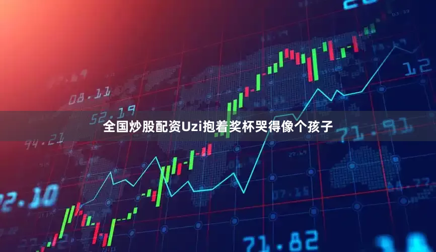 全国炒股配资Uzi抱着奖杯哭得像个孩子