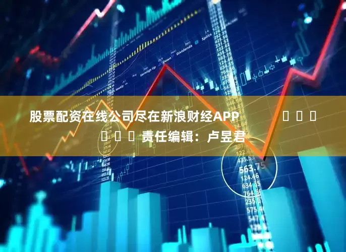 股票配资在线公司尽在新浪财经APP            						责任编辑：卢昱君
