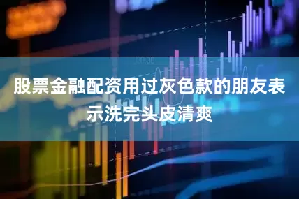 股票金融配资用过灰色款的朋友表示洗完头皮清爽