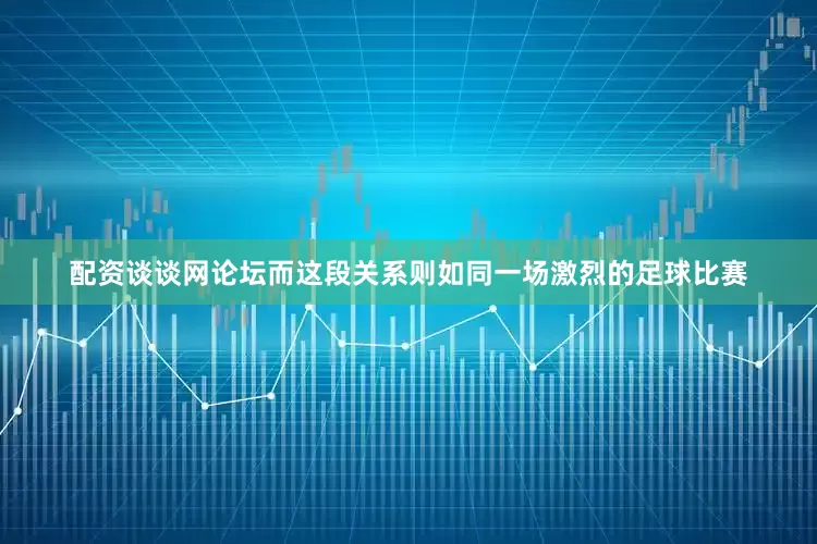 配资谈谈网论坛而这段关系则如同一场激烈的足球比赛