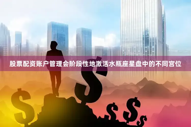 股票配资账户管理会阶段性地激活水瓶座星盘中的不同宫位