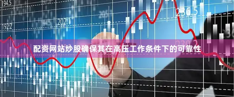 配资网站炒股确保其在高压工作条件下的可靠性