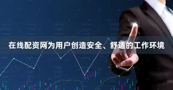 在线配资网为用户创造安全、舒适的工作环境