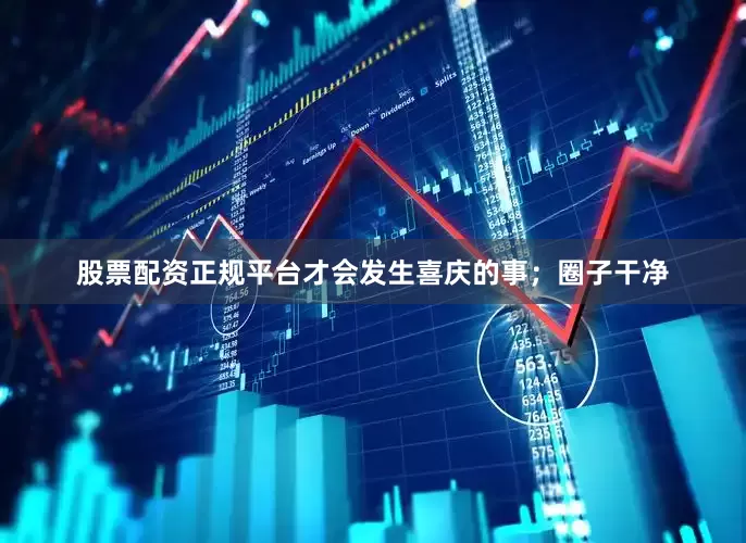 股票配资正规平台才会发生喜庆的事；圈子干净