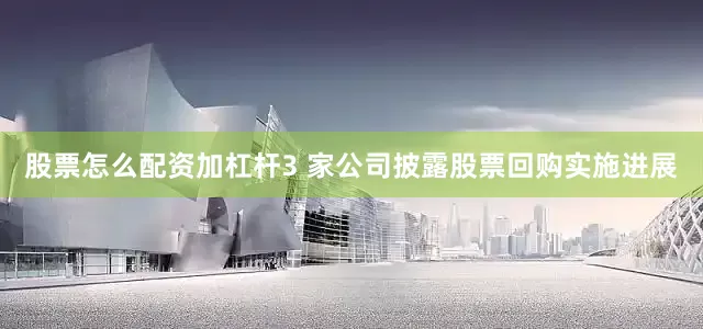 股票怎么配资加杠杆3 家公司披露股票回购实施进展