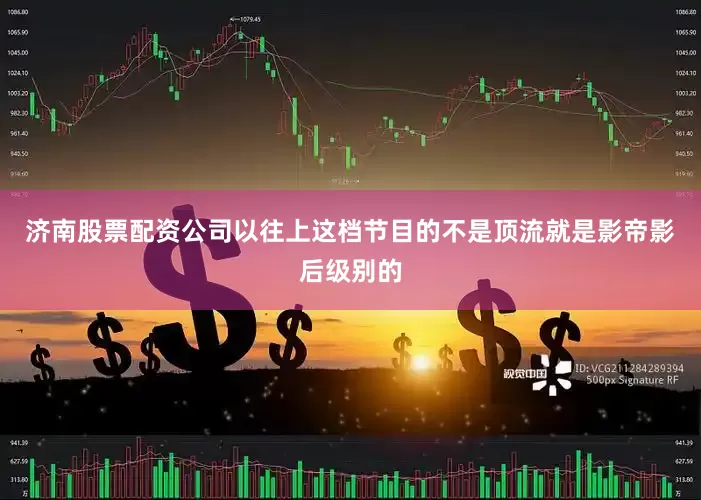 济南股票配资公司以往上这档节目的不是顶流就是影帝影后级别的