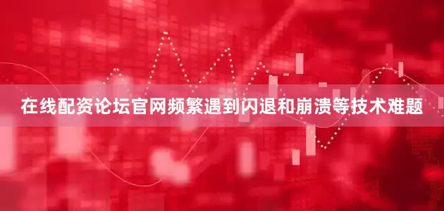 在线配资论坛官网频繁遇到闪退和崩溃等技术难题