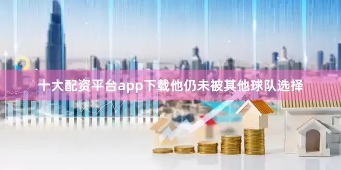 十大配资平台app下载他仍未被其他球队选择