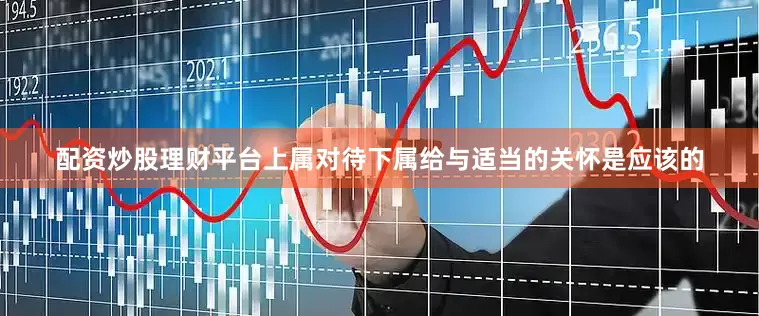 配资炒股理财平台上属对待下属给与适当的关怀是应该的