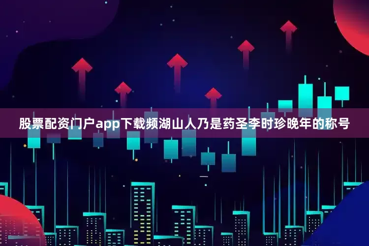 股票配资门户app下载频湖山人乃是药圣李时珍晚年的称号