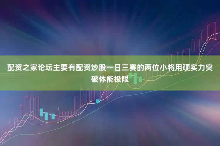 配资之家论坛主要有配资炒股一日三赛的两位小将用硬实力突破体能极限