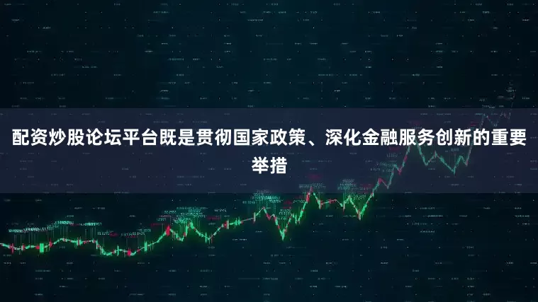 配资炒股论坛平台既是贯彻国家政策、深化金融服务创新的重要举措