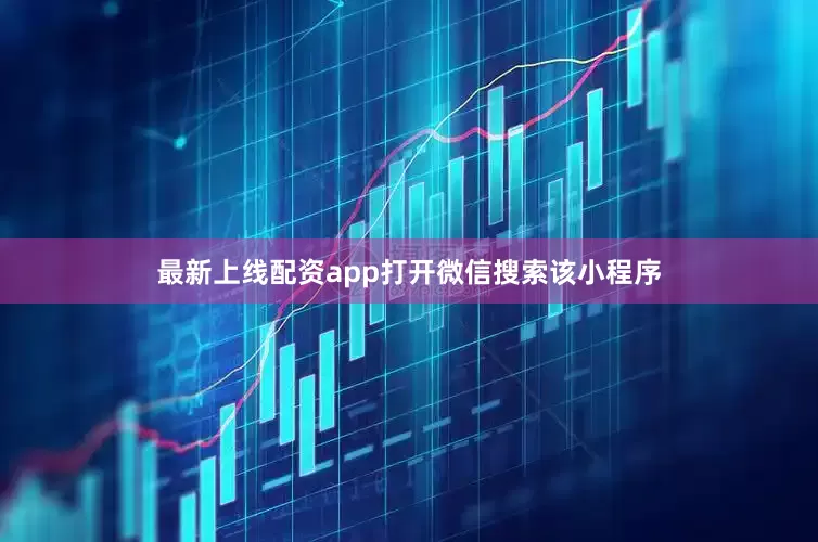最新上线配资app打开微信搜索该小程序