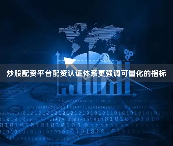 炒股配资平台配资认证体系更强调可量化的指标