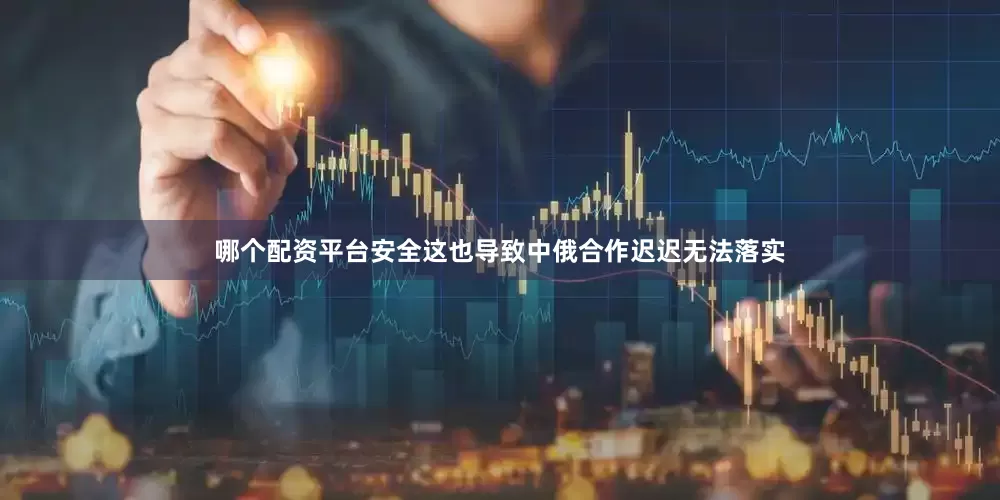 哪个配资平台安全这也导致中俄合作迟迟无法落实