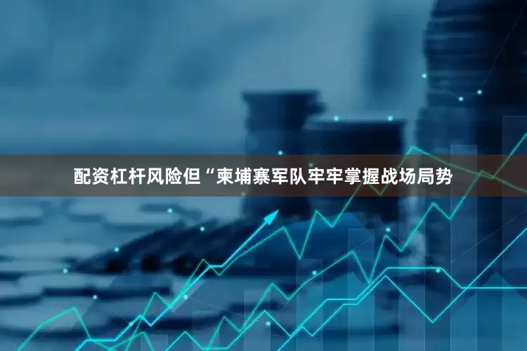 配资杠杆风险但“柬埔寨军队牢牢掌握战场局势