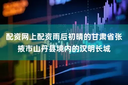 配资网上配资雨后初晴的甘肃省张掖市山丹县境内的汉明长城