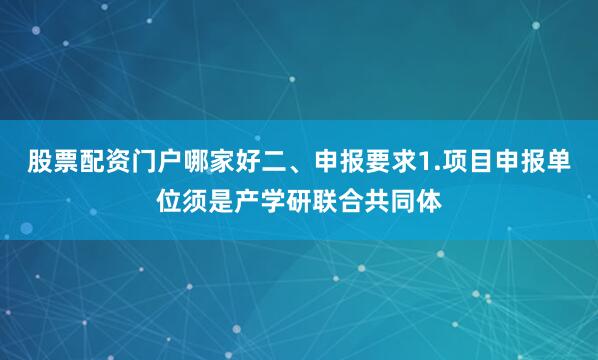 股票配资门户哪家好二、申报要求1.项目申报单位须是产学研联合共同体
