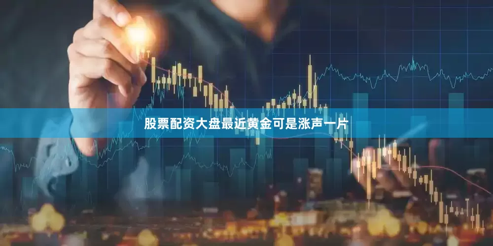 股票配资大盘最近黄金可是涨声一片