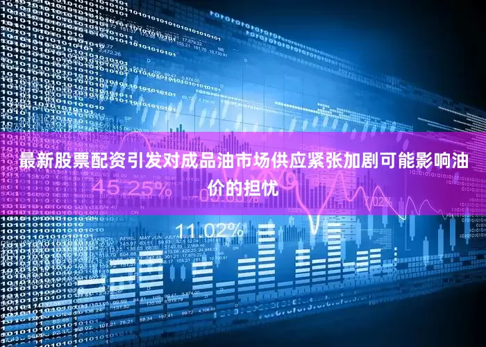 最新股票配资引发对成品油市场供应紧张加剧可能影响油价的担忧