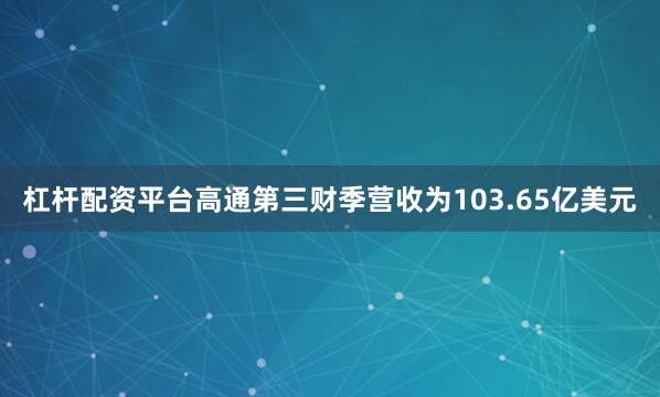 杠杆配资平台高通第三财季营收为103.65亿美元