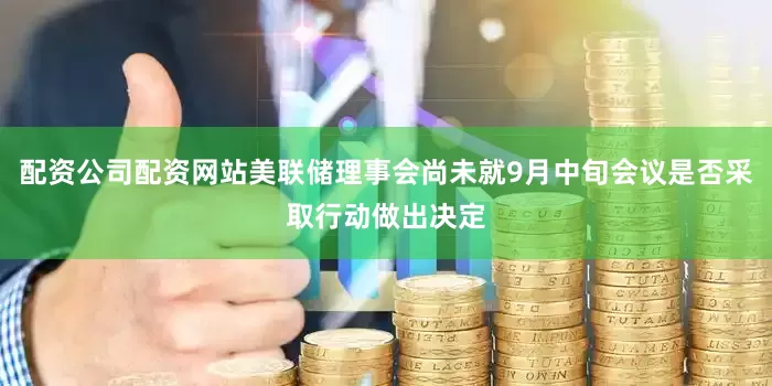 配资公司配资网站美联储理事会尚未就9月中旬会议是否采取行动做出决定