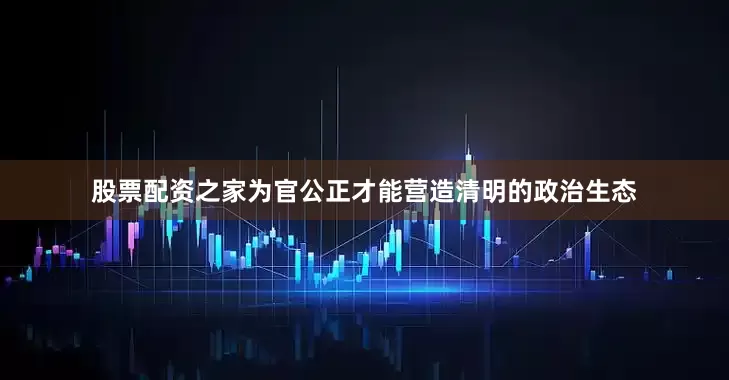 股票配资之家为官公正才能营造清明的政治生态