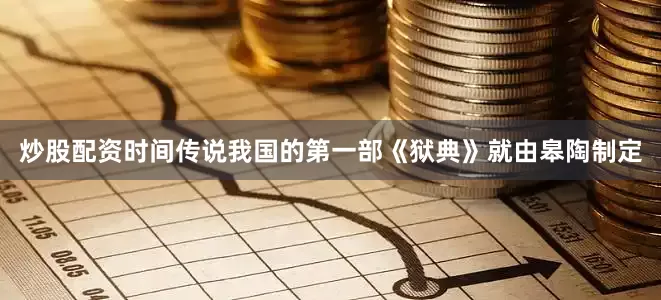 炒股配资时间传说我国的第一部《狱典》就由皋陶制定
