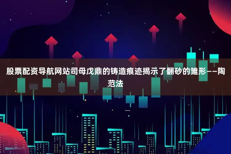 股票配资导航网站司母戊鼎的铸造痕迹揭示了翻砂的雏形——陶范法