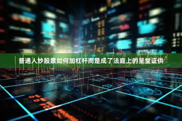 普通人炒股票如何加杠杆而是成了法庭上的呈堂证供