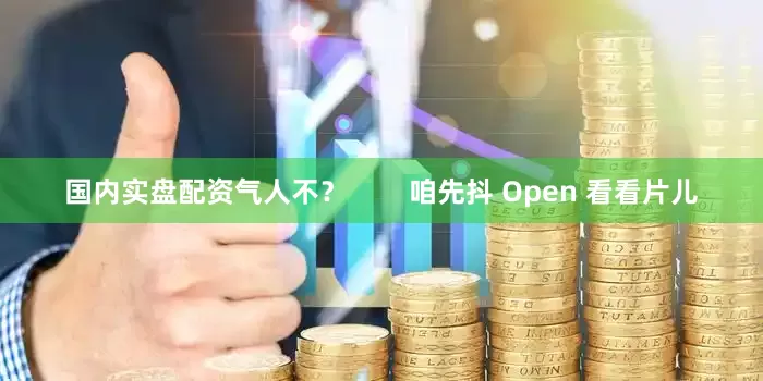 国内实盘配资气人不？        咱先抖 Open 看看片儿