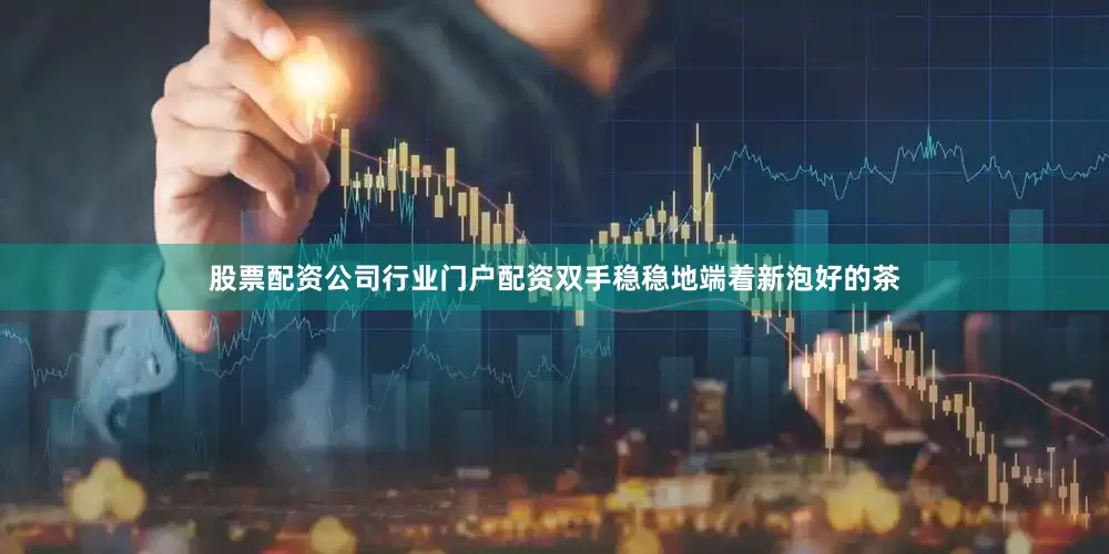 股票配资公司行业门户配资双手稳稳地端着新泡好的茶