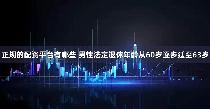 正规的配资平台有哪些 男性法定退休年龄从60岁逐步延至63岁