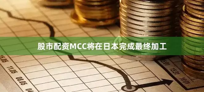 股市配资MCC将在日本完成最终加工