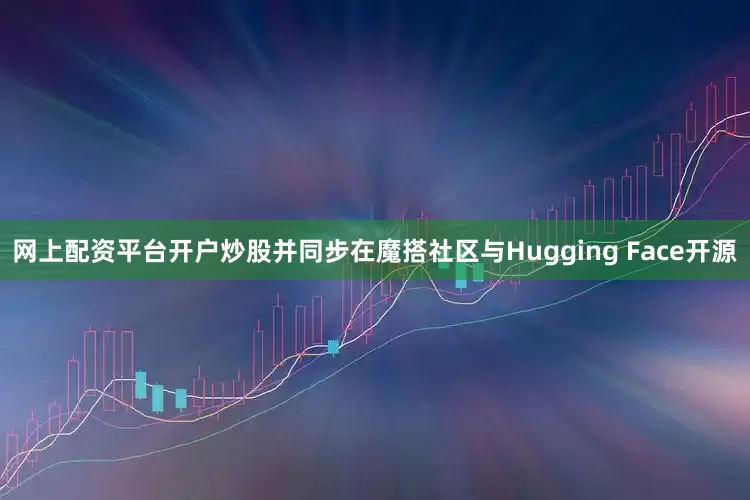 网上配资平台开户炒股并同步在魔搭社区与Hugging Face开源