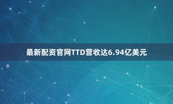 最新配资官网TTD营收达6.94亿美元