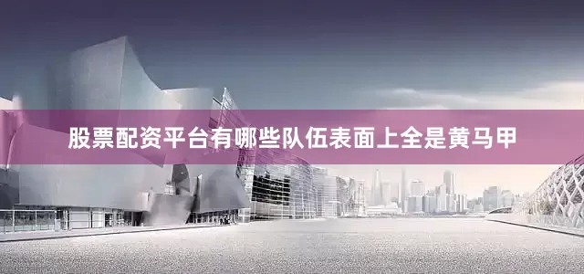 股票配资平台有哪些队伍表面上全是黄马甲