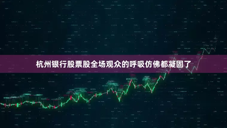 杭州银行股票股全场观众的呼吸仿佛都凝固了
