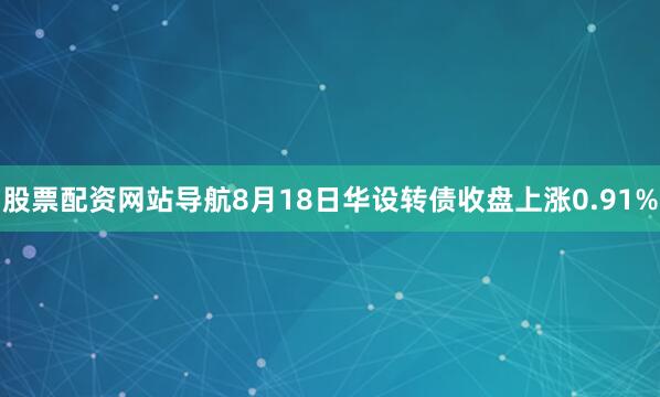 股票配资网站导航8月18日华设转债收盘上涨0.91%